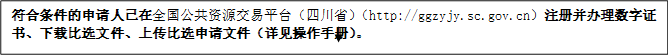 符合條件的申請人已在全國公共資源交易平臺(tái)（四川?。╤ttp://ggzyjy.sc.gov.cn）注冊并辦理數(shù)字證書、下載比選文件、上傳比選申請文件（詳見操作手冊）。
